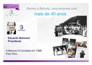 A melhor proposta de
      negócio

                       Somos a Belcorp, uma empresa com
                           mais de 40 anos




       Eduardo Belmont
       Presidente


   A Belcorp foi fundada em 1968
   País Peru.

                                                          3
 