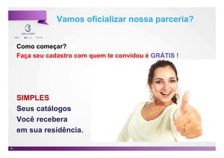 Vamos oficializar nossa parceria?


     Como começar?
     Faça seu cadastro com quem te convidou é GRÁTIS !




     SIMPLES
     Seus catálogos
     Você recebera
     em sua residência.
                                                         50

50                                                            50
 