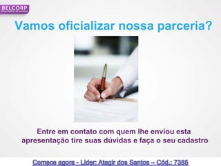 Uma história de sucesso




           Vamos oficializar nossa parceria?




                     Entre em contato com quem lhe enviou esta
                 apresentação tire suas dúvidas e faça o seu cadastro

 97                                                                     97
 