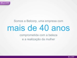 mais de 40 anos Somos a Belcorp, uma empresa com comprometida com a beleza e a realização da mulher Uma história de sucesso 