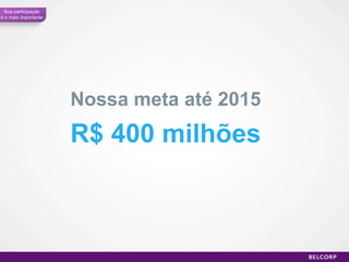 Sua participação é o mais importante Nossa meta até 2015 R$ 400 milhões 