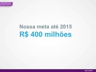 Sua participação
é o mais importante




                      Nossa meta até 2015
                      R$ 400 milhões



                                            93
 