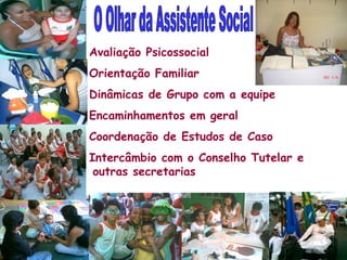 Avaliação Psicossocial Orientação Familiar Dinâmicas de Grupo com a equipe Encaminhamentos em geral Coordenação de Estudos de Caso Intercâmbio com o Conselho Tutelar e outras secretarias O Olhar da Assistente Social 