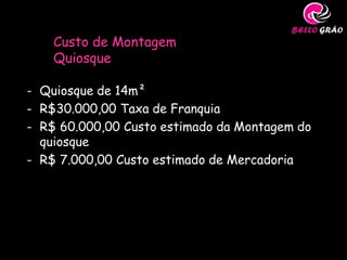 Custo de Montagem
    Quiosque

- Quiosque de 14m²
- R$30.000,00 Taxa de Franquia
- R$ 60.000,00 Custo estimado da Montagem do
  quiosque
- R$ 7.000,00 Custo estimado de Mercadoria

- Custo Total: R$ 97.000,00
 