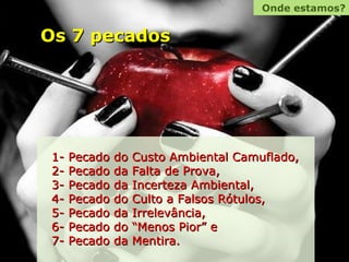 Os 7 pecados Onde estamos? 1- Pecado do Custo Ambiental Camuflado,  2- Pecado da Falta de Prova,  3- Pecado da Incerteza Ambiental,  4- Pecado do Culto a Falsos Rótulos,  5- Pecado da Irrelevância,  6- Pecado do “Menos Pior” e 7- Pecado da Mentira.  