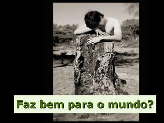 Faz bem para o mundo? 