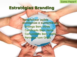 Estratégias Branding Tangibilizar ações ecológicas e sustentáveis Entrega Bem Verde Certificado Bem Verde Comunidade Bem Verde Parcerias com ONGs Como Fazer? 