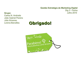 Obrigado! Grupo: Carlos N. Andrade João Gabriel Pereira Júlia Ximenes Lorena Barcellos Gestão Estratégia de Marketing Digital Dig 3 - Facha Julho 2010  