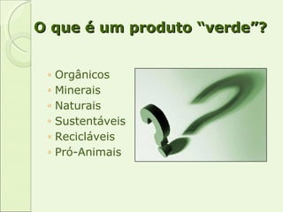 O que é um produto “verde”? Orgânicos Minerais Naturais Sustentáveis Recicláveis Pró-Animais 