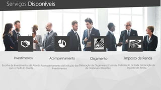 Imposto de Renda
Elaboração de toda Declaração de
Imposto de Renda
Elaboração de Orçamento (Controle
de Despesas e Receitas)
Orçamento
Escolha de Investimentos de Acordo
com o Perfil do Cliente
Acompanhamento da Evolução dos
Investimentos
AcompanhamentoInvestimentos
Serviços Disponíveis
 
