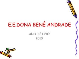 E.E.DONA BENÊ ANDRADE
ANO LETIVO
2010
 
