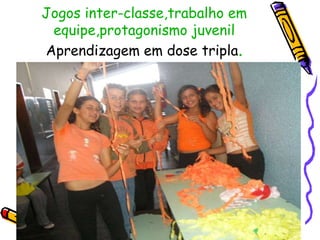 Jogos inter-classe,trabalho em
equipe,protagonismo juvenil
Aprendizagem em dose tripla.
 