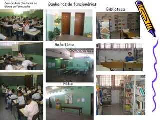 Sala de Aula com todos os
alunos uniformizados
Biblioteca
Banheiros de funcionários
Refeitório
Pátio
 