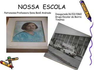 NOSSA ESCOLA
Inaugurada:16/03/1960
Grupo Escolar do Bairro
Timóteo
Patronesse:Professora Dona Benê Andrade
 