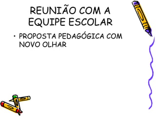 REUNIÃO COM A
EQUIPE ESCOLAR
• PROPOSTA PEDAGÓGICA COM
NOVO OLHAR
 