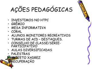 AÇÕES PEDAGÓGICAS
• INVESTIMOS NO HTPC
• GRÊMIO
• MESA INFORMATIVA
• CORAL
• ALUNOS MONITORES RECREATIVOS
• TURMAS DE ACD – DESTAQUES.
• CONSELHO DE CLASSE/SÉRIE-
PARTICIPATIVO
• AULAS DIVERSIFICADAS
• PALESTRAS
• PROJETO XADREZ
• RECUPERAÇÃO
 