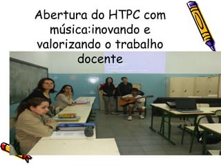 Abertura do HTPC com
música:inovando e
valorizando o trabalho
docente
 