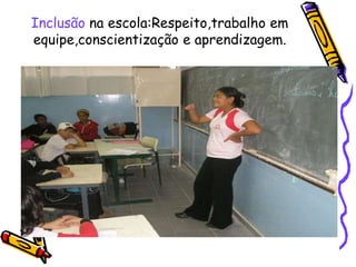 Inclusão na escola:Respeito,trabalho em
equipe,conscientização e aprendizagem.
 