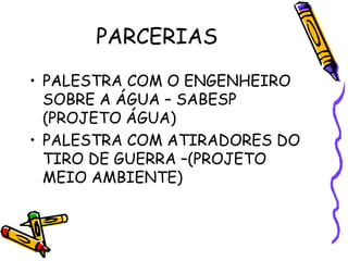 PARCERIAS
• PALESTRA COM O ENGENHEIRO
SOBRE A ÁGUA – SABESP
(PROJETO ÁGUA)
• PALESTRA COM ATIRADORES DO
TIRO DE GUERRA –(PROJETO
MEIO AMBIENTE)
 