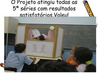 O Projeto atingiu todas as
5ª séries com resultados
satisfatórios.Valeu!
 