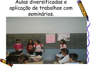 Aulas diversificadas e
aplicação de trabalhos com
seminários.
 