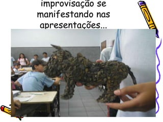 improvisação se
manifestando nas
apresentações...
 