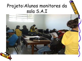 Projeto:Alunos monitores da
sala S.A.I
 