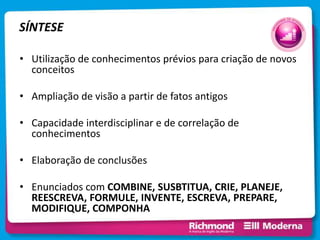 SÍNTESE
• Utilização de conhecimentos prévios para criação de novos
conceitos
• Ampliação de visão a partir de fatos antigos
• Capacidade interdisciplinar e de correlação de
conhecimentos
• Elaboração de conclusões
• Enunciados com COMBINE, SUSBTITUA, CRIE, PLANEJE,
REESCREVA, FORMULE, INVENTE, ESCREVA, PREPARE,
MODIFIQUE, COMPONHA
 