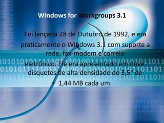 Windows for Workgroups 3.1

 Foi lançada 28 de Outubro de 1992, e era
praticamente o Windows 3.1 com suporte a
         rede, fax-modem e correio
 eletrônico. Ele era apresentado em nove
  disquetes de alta densidade de 3,5" de
           • 1,44 MB cada um.
 