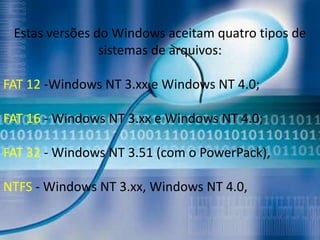 Estas versões do Windows aceitam quatro tipos de
                sistemas de arquivos:

FAT 12 -Windows NT 3.xx e Windows NT 4.0;

FAT 16 - Windows NT 3.xx e Windows NT 4.0;

FAT 32 - Windows NT 3.51 (com o PowerPack),

NTFS - Windows NT 3.xx, Windows NT 4.0,
 