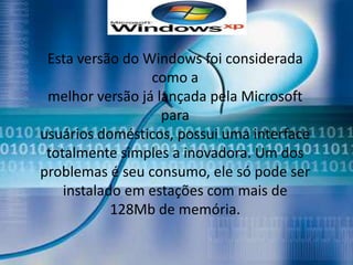 Esta versão do Windows foi considerada
                 como a
 melhor versão já lançada pela Microsoft
                   para
usuários domésticos, possui uma interface
 totalmente simples a inovadora. Um dos
problemas é seu consumo, ele só pode ser
    instalado em estações com mais de
            128Mb de memória.
 