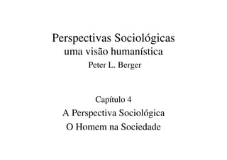 Perspectivas Sociológicas
  uma visão humanística
        Peter L. Berger



          Capítulo 4
  A Perspectiva Sociológica
   O Homem na Sociedade
 