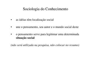 Sociologia do Conhecimento

•   as idéias têm localização social

•   une o pensamento, seu autor e o mundo social deste

•   o pensamento serve para legitimar uma determinada
    situação social

(não será utilizada na pesquisa, não colocar no resumo)
 