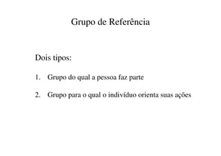 Grupo de Referência


Dois tipos:

1. Grupo do qual a pessoa faz parte

2. Grupo para o qual o indivíduo orienta suas ações
 