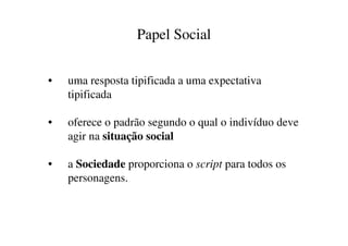 Papel Social


•   uma resposta tipificada a uma expectativa
    tipificada

•   oferece o padrão segundo o qual o indivíduo deve
    agir na situação social

•   a Sociedade proporciona o script para todos os
    personagens.
 