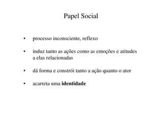 Papel Social


•   processo inconsciente, reflexo

•   induz tanto as ações como as emoções e atitudes
    a elas relacionadas

•   dá forma e constrói tanto a ação quanto o ator

•   acarreta uma identidade
 