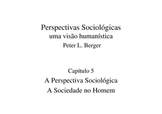Perspectivas Sociológicas
  uma visão humanística
       Peter L. Berger



         Capítulo 5
 A Perspectiva Sociológica
  A Sociedade no Homem
 