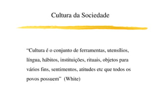 Cultura da Sociedade




“Cultura é o conjunto de ferramentas, utensílios,
língua, hábitos, instituições, rituais, objetos para
vários fins, sentimentos, atitudes etc que todos os
povos possuem” (White)
 