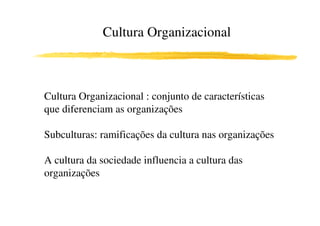 Cultura Organizacional



Cultura Organizacional : conjunto de características
que diferenciam as organizações

Subculturas: ramificações da cultura nas organizações

A cultura da sociedade influencia a cultura das
organizações
 