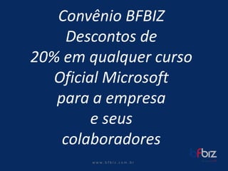 w ww. b f b i z . c o m . b r 
ConvênioBFBIZDescontosde20% em qualquercursoOficialMicrosoftpara a empresae seuscolaboradores  