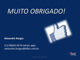 w ww. b f b i z . c o m . b r 
Alexandre Borges 
(11) 98563-0274 (whatsapp) alexandre.borges@bfbiz.com.brMUITO OBRIGADO! 