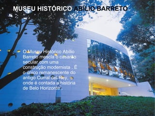 MUSEU HISTÓRICO ABÍLIO BARRETO
O Museu Histórico Abílio
Barreto mescla o casarão
secular com uma
construção modernista . É
o único remanescente do
antigo Curral del-Rey,
onde é contada a história
de Belo Horizonte .
 