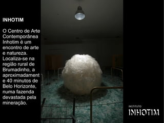 INHOTIM 
O Centro de Arte
Contemporânea
Inhotim é um
encontro de arte
e natureza.
Localiza-se na
região rural de
Brumadinho, a
aproximadament
e 40 minutos de
Belo Horizonte,
numa fazenda
devastada pela
mineração.
 