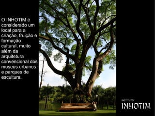 O INHOTIM é
considerado um
local para a
criação, fruição e
formação
cultural, muito
além da
arquitetura
convencional dos
museus urbanos
e parques de
escultura.  
 