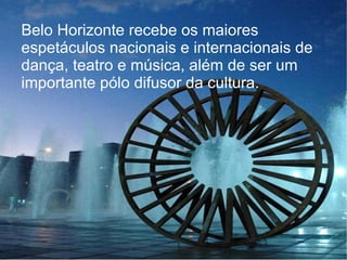 Belo Horizonte recebe os maiores
espetáculos nacionais e internacionais de
dança, teatro e música, além de ser um
importante pólo difusor da cultura.
 