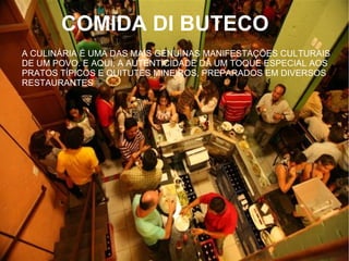 COMIDA DI BUTECO
A CULINÁRIA É UMA DAS MAIS GENUÍNAS MANIFESTAÇÕES CULTURAIS
DE UM POVO. E AQUI, A AUTENTICIDADE DÁ UM TOQUE ESPECIAL AOS
PRATOS TÍPICOS E QUITUTES MINEIROS, PREPARADOS EM DIVERSOS
RESTAURANTES
 
