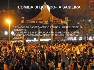 O CONCURSO GASTRÔNOMICO REUNE 41 BARES DE BELO
HORIZONTE.
A CULINÁRIA SE MISTURA POR VÁRIAS REGIÕES DO PAÍS,
SEMPRE ACOMPANHADA DE GENTE BONITA E CERVEJA
GELADA.
COMIDA DI BUTECO- A SAIDEIRA
 