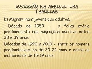 b) Migram mais jovens que adultos.
Década de 1950 - a faixa etária
predominante nas migrações oscilava entre
30 e 39 anos;
Décadas de 1990 a 2010 - entre os homens
predominavam os de 20-24 anos e entre as
mulheres as de 15-19 anos.
 