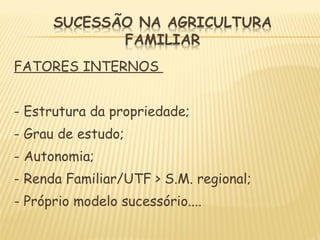 FATORES INTERNOS
- Estrutura da propriedade;
- Grau de estudo;
- Autonomia;
- Renda Familiar/UTF > S.M. regional;
- Próprio modelo sucessório....
 