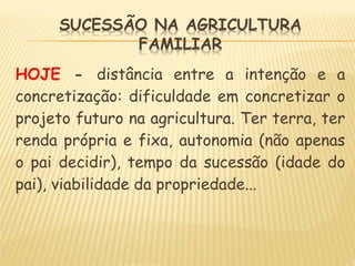 HOJE - distância entre a intenção e a
concretização: dificuldade em concretizar o
projeto futuro na agricultura. Ter terra, ter
renda própria e fixa, autonomia (não apenas
o pai decidir), tempo da sucessão (idade do
pai), viabilidade da propriedade...
 